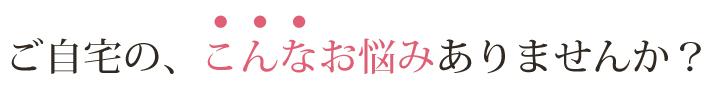ご自宅のこんあお悩みありませんか?
